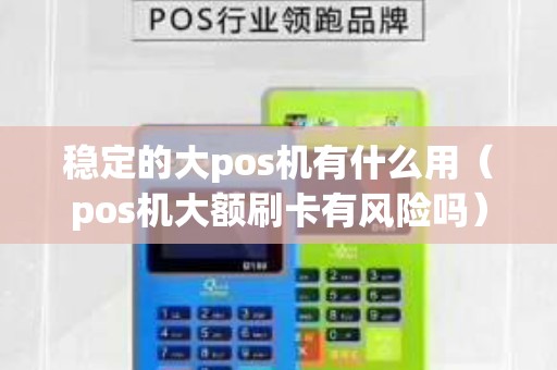稳定的大pos机有什么用（pos机大额刷卡有风险吗）