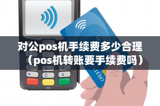 对公pos机手续费多少合理（pos机转账要手续费吗）