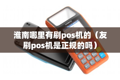 淮南哪里有刷pos机的（友刷pos机是正规的吗）