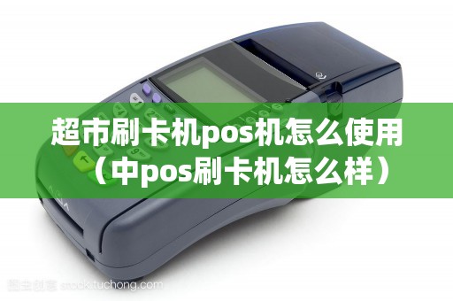 超市刷卡机pos机怎么使用（中pos刷卡机怎么样）