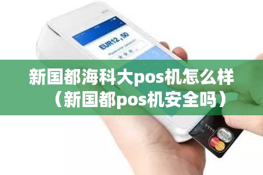 新国都海科大pos机怎么样（新国都pos机安全吗）
