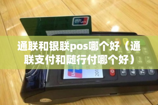通联和银联pos哪个好（通联支付和随行付哪个好）
