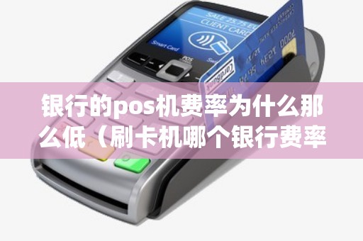 银行的pos机费率为什么那么低（刷卡机哪个银行费率低）
