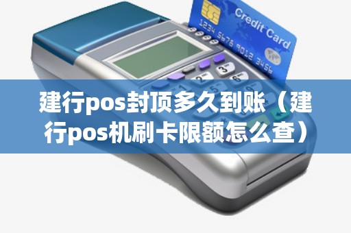 建行pos封顶多久到账（建行pos机刷卡限额怎么查）
