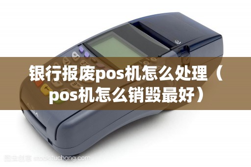 银行报废pos机怎么处理(pos机怎么销毁最好) 银行报废pos机怎么处理(pos机怎么销毁最好)