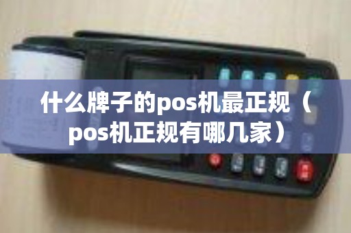 什么牌子的pos机最正规（pos机正规有哪几家）