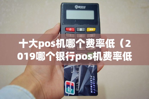 十大pos机哪个费率低（2019哪个银行pos机费率低）