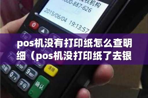 pos机没有打印纸怎么查明细（pos机没打印纸了去银行拿吗）