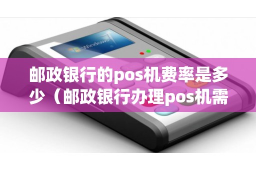 邮政银行的pos机费率是多少（邮政银行办理pos机需要什么手续）