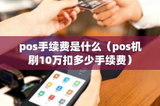 pos手续费是什么（pos机刷10万扣多少手续费）