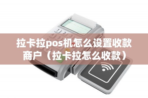 拉卡拉pos机怎么设置收款商户（拉卡拉怎么收款）