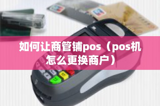 如何让商管铺pos（pos机怎么更换商户）