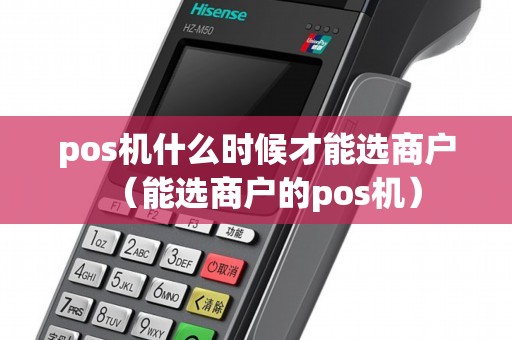 pos机什么时候才能选商户（能选商户的pos机）