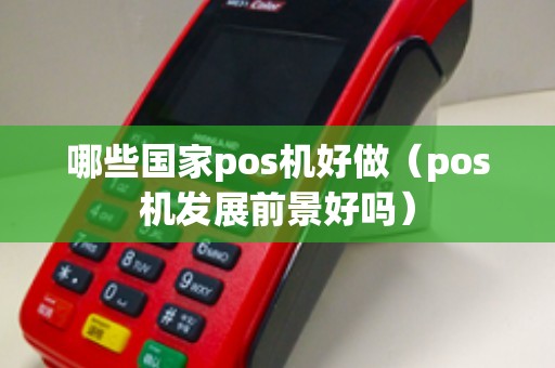 哪些国家pos机好做（pos机发展前景好吗）