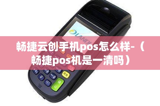 畅捷云创手机pos怎么样-(畅捷pos机是一清吗) 畅捷云创手机pos怎么样-(畅捷pos机是一清吗)