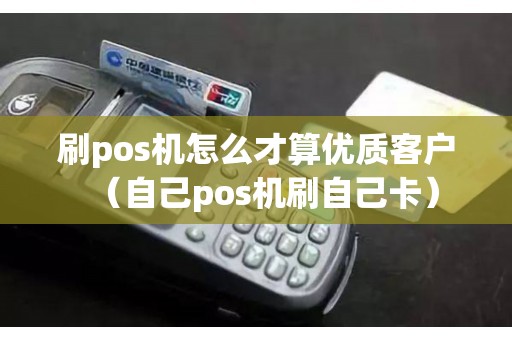 刷pos机怎么才算优质客户（自己pos机刷自己卡）