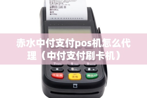 赤水中付支付pos机怎么代理（中付支付刷卡机）