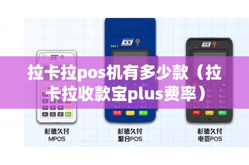 拉卡拉pos机有多少款（拉卡拉收款宝plus费率）