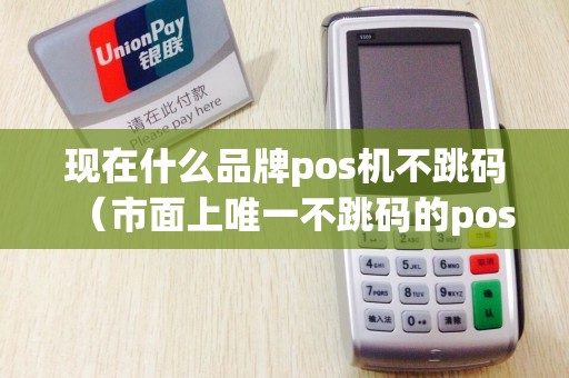现在什么品牌pos机不跳码（市面上唯一不跳码的pos机）