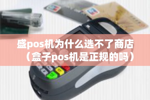 盛pos机为什么选不了商店（盒子pos机是正规的吗）