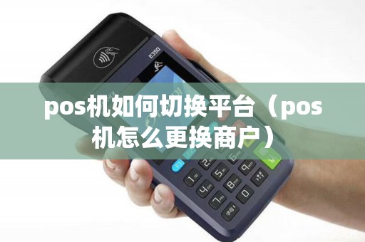 pos机如何切换平台（pos机怎么更换商户）