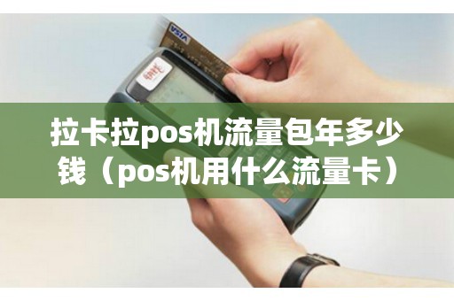 拉卡拉pos机流量包年多少钱（pos机用什么流量卡）