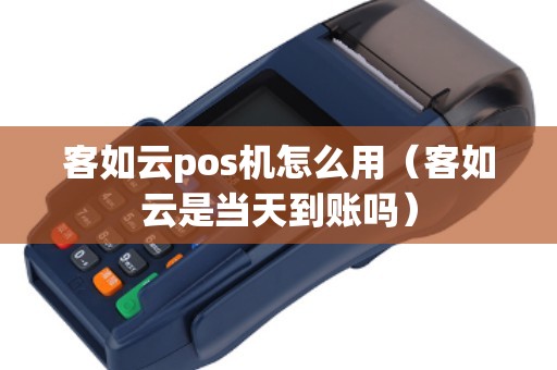 客如云pos机怎么用（客如云是当天到账吗）