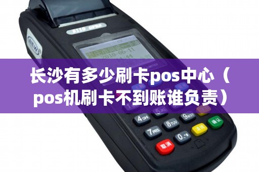 长沙有多少刷卡pos中心（pos机刷卡不到账谁负责）