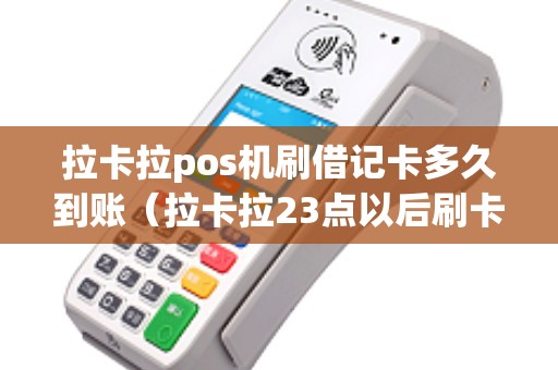 拉卡拉pos机刷借记卡多久到账（拉卡拉23点以后刷卡不可提）