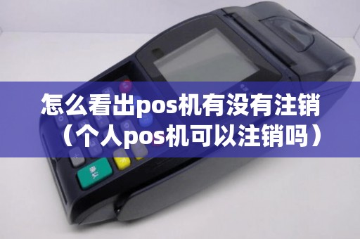 怎么看出pos机有没有注销（个人pos机可以注销吗）