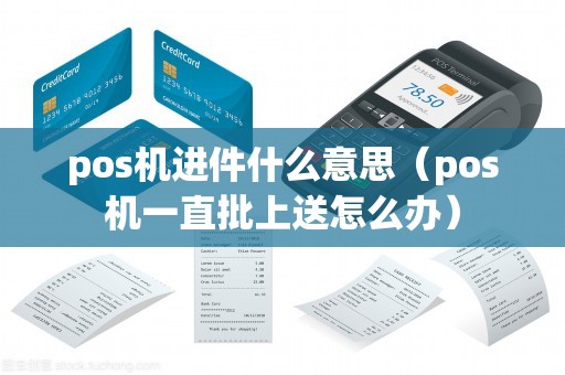 pos机进件什么意思(pos机一直批上送怎么办) pos机进件什么意思(pos机一直批上送怎么办)
