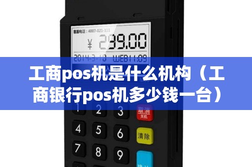 工商pos机是什么机构（工商银行pos机多少钱一台）