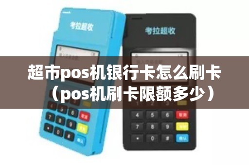 超市pos机银行卡怎么刷卡（pos机刷卡限额多少）