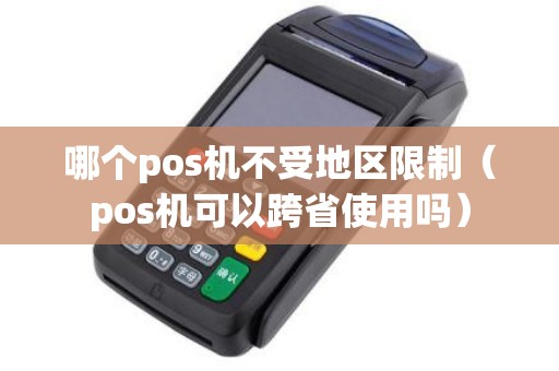 哪个pos机不受地区限制（pos机可以跨省使用吗）
