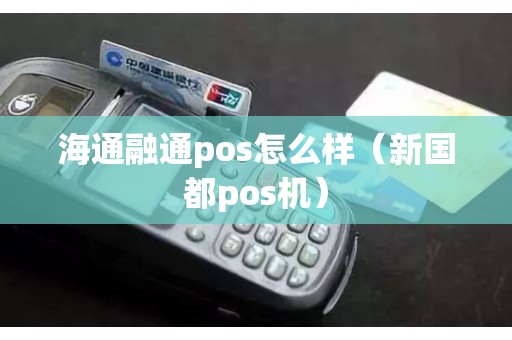 海通融通pos怎么样（新国都pos机）