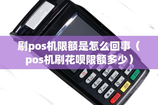 刷pos机限额是怎么回事（pos机刷花呗限额多少）