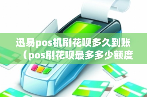 迅易pos机刷花呗多久到账（pos刷花呗最多多少额度）