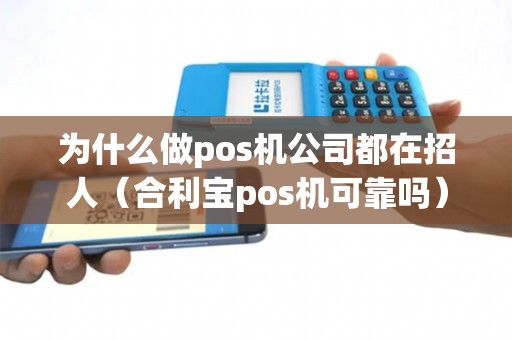 为什么做pos机公司都在招人（合利宝pos机可靠吗）