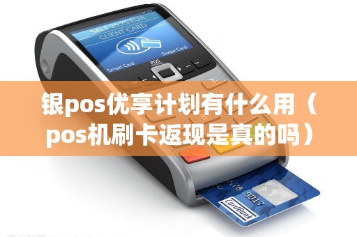 银pos优享计划有什么用（pos机刷卡返现是真的吗）