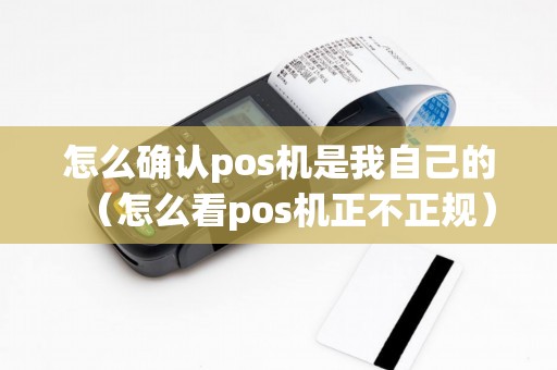 怎么确认pos机是我自己的（怎么看pos机正不正规）