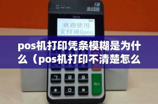 pos机打印凭条模糊是为什么（pos机打印不清楚怎么回事）