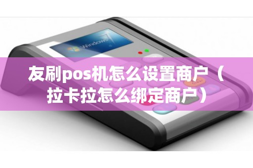 友刷pos机怎么设置商户（拉卡拉怎么绑定商户）