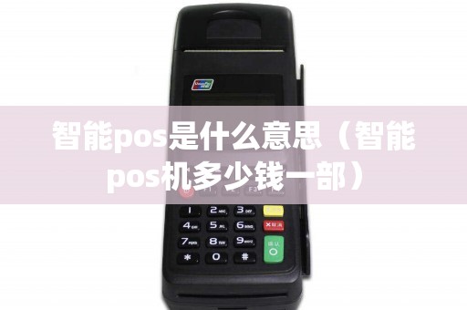 智能pos是什么意思（智能pos机多少钱一部）