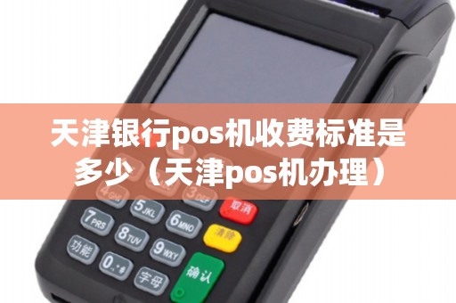 天津银行pos机收费标准是多少（天津pos机办理）