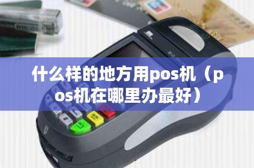 什么样的地方用pos机（pos机在哪里办最好）