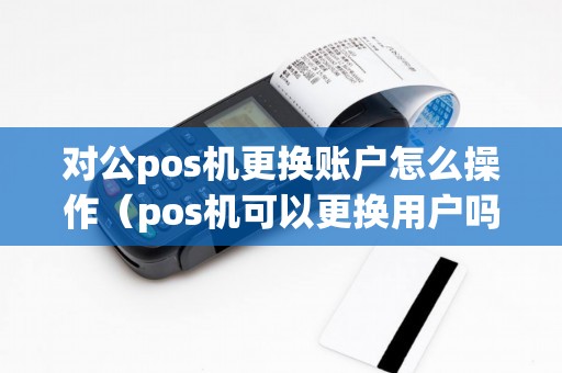 对公pos机更换账户怎么操作（pos机可以更换用户吗）