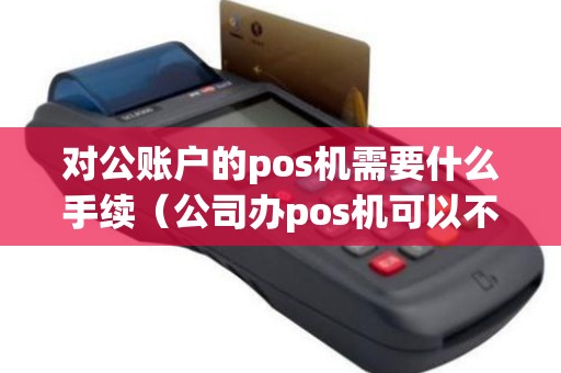 对公账户的pos机需要什么手续（公司办pos机可以不走对公账户吗）
