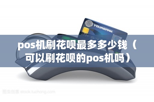 pos机刷花呗最多多少钱（可以刷花呗的pos机吗）