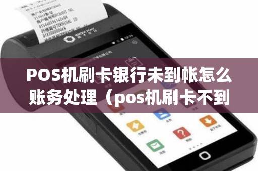 POS机刷卡银行未到帐怎么账务处理（pos机刷卡不到账谁负责）