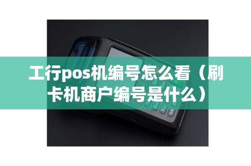 工行pos机编号怎么看（刷卡机商户编号是什么）